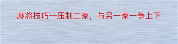 麻将技巧—压制二家，与另一家一争上下