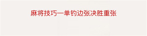 麻将技巧—单钓边张决胜重张