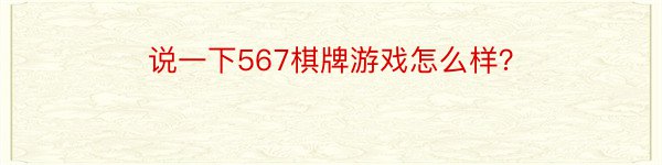 说一下567棋牌游戏怎么样？