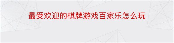 最受欢迎的棋牌游戏百家乐怎么玩