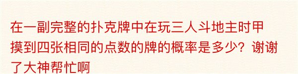 在一副完整的扑克牌中在玩三人斗地主时甲摸到四张相同的点数的牌的概率是多少？谢谢了大神帮忙啊