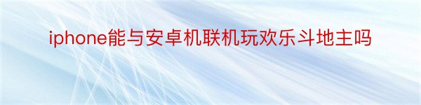 iphone能与安卓机联机玩欢乐斗地主吗