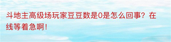 斗地主高级场玩家豆豆数是0是怎么回事？在线等着急啊！