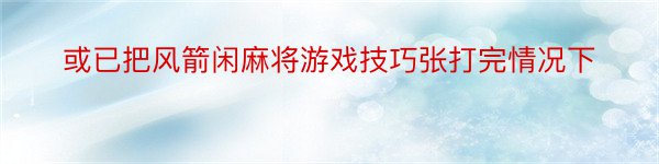 或已把风箭闲麻将游戏技巧张打完情况下