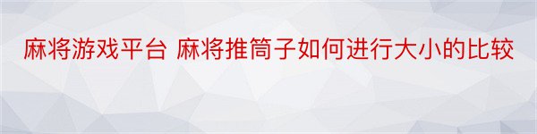 麻将游戏平台 麻将推筒子如何进行大小的比较