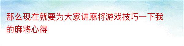 那么现在就要为大家讲麻将游戏技巧一下我的麻将心得