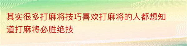 其实很多打麻将技巧喜欢打麻将的人都想知道打麻将必胜绝技