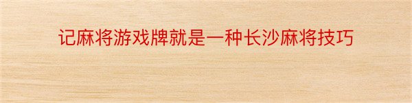 记麻将游戏牌就是一种长沙麻将技巧