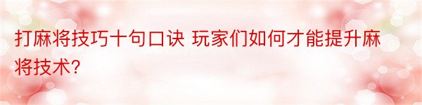 打麻将技巧十句口诀 玩家们如何才能提升麻将技术？