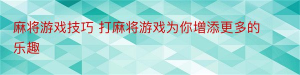 麻将游戏技巧 打麻将游戏为你增添更多的乐趣