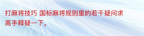 打麻将技巧 国标麻将规则里的若干疑问求高手释疑一下。