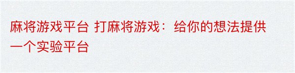 麻将游戏平台 打麻将游戏：给你的想法提供一个实验平台