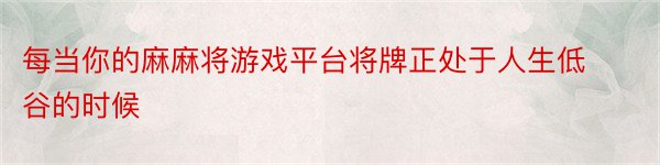 每当你的麻麻将游戏平台将牌正处于人生低谷的时候