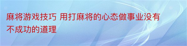 麻将游戏技巧 用打麻将的心态做事业没有不成功的道理