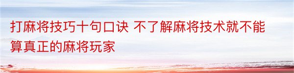 打麻将技巧十句口诀 不了解麻将技术就不能算真正的麻将玩家