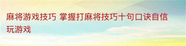 麻将游戏技巧 掌握打麻将技巧十句口诀自信玩游戏