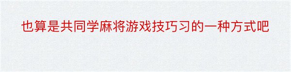 也算是共同学麻将游戏技巧习的一种方式吧