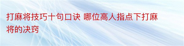 打麻将技巧十句口诀 哪位高人指点下打麻将的决窍