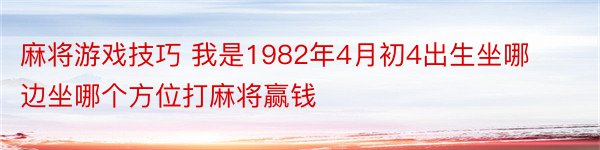 麻将游戏技巧 我是1982年4月初4出生坐哪边坐哪个方位打麻将赢钱