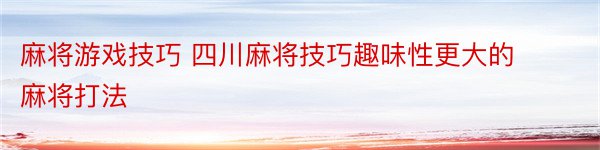 麻将游戏技巧 四川麻将技巧趣味性更大的麻将打法