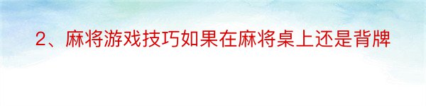 2、麻将游戏技巧如果在麻将桌上还是背牌