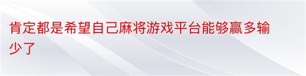 肯定都是希望自己麻将游戏平台能够赢多输少了