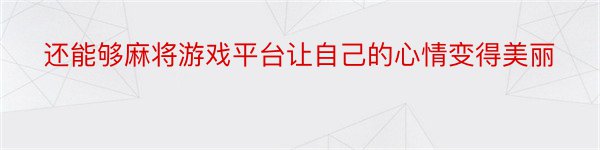 还能够麻将游戏平台让自己的心情变得美丽