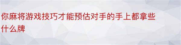 你麻将游戏技巧才能预估对手的手上都拿些什么牌