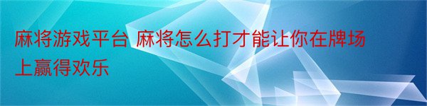 麻将游戏平台 麻将怎么打才能让你在牌场上赢得欢乐