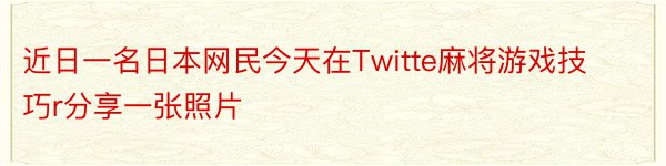 近日一名日本网民今天在Twitte麻将游戏技巧r分享一张照片