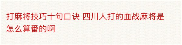 打麻将技巧十句口诀 四川人打的血战麻将是怎么算番的啊