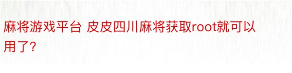 麻将游戏平台 皮皮四川麻将获取root就可以用了？