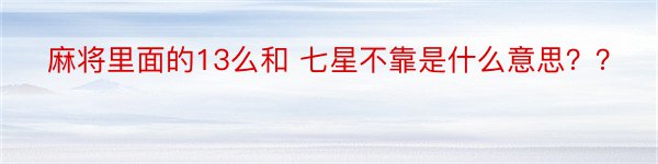 麻将里面的13么和 七星不靠是什么意思？？