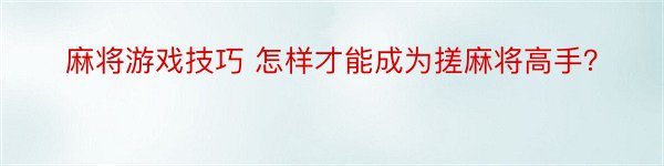 麻将游戏技巧 怎样才能成为搓麻将高手？