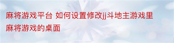 麻将游戏平台 如何设置修改jj斗地主游戏里麻将游戏的桌面