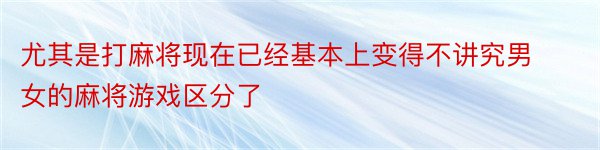 尤其是打麻将现在已经基本上变得不讲究男女的麻将游戏区分了