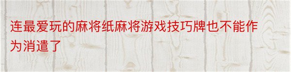 连最爱玩的麻将纸麻将游戏技巧牌也不能作为消遣了