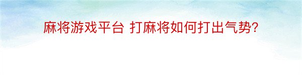 麻将游戏平台 打麻将如何打出气势？