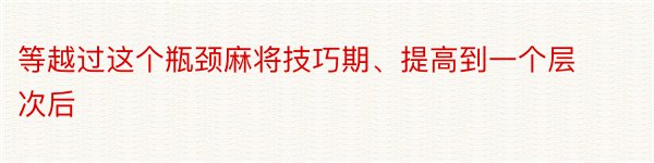 等越过这个瓶颈麻将技巧期、提高到一个层次后