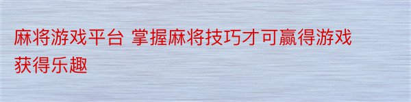 麻将游戏平台 掌握麻将技巧才可赢得游戏获得乐趣