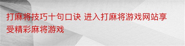 打麻将技巧十句口诀 进入打麻将游戏网站享受精彩麻将游戏