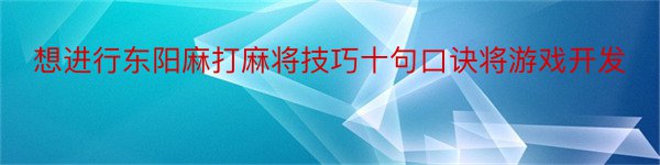 想进行东阳麻打麻将技巧十句口诀将游戏开发