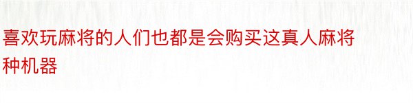 喜欢玩麻将的人们也都是会购买这真人麻将种机器