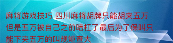 麻将游戏技巧 四川麻将胡牌只能胡夹五万但是五万被自己之前暗杠了最后为了保叫只能下夹五万的叫规矩查大