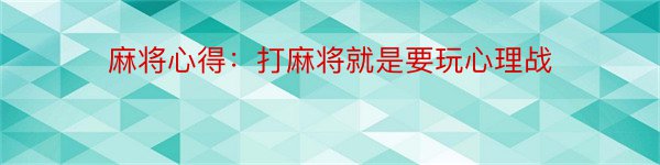 麻将心得：打麻将就是要玩心理战