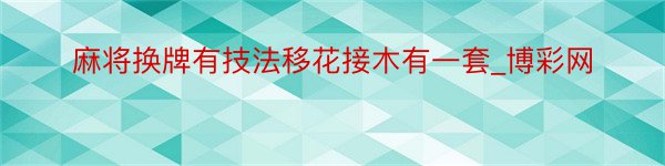 麻将换牌有技法移花接木有一套_博彩网