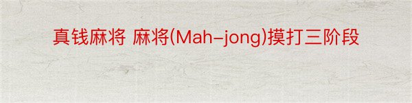 真钱麻将 麻将(Mah-jong)摸打三阶段