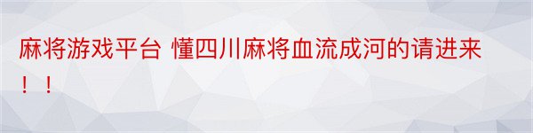 麻将游戏平台 懂四川麻将血流成河的请进来！！