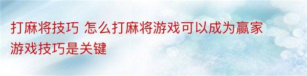 打麻将技巧 怎么打麻将游戏可以成为赢家游戏技巧是关键