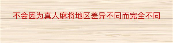 不会因为真人麻将地区差异不同而完全不同